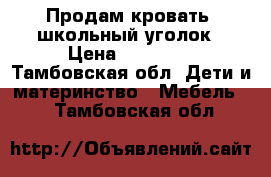 Продам кровать- школьный уголок › Цена ­ 10 000 - Тамбовская обл. Дети и материнство » Мебель   . Тамбовская обл.